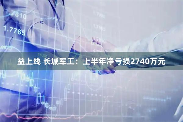 益上线 长城军工：上半年净亏损2740万元