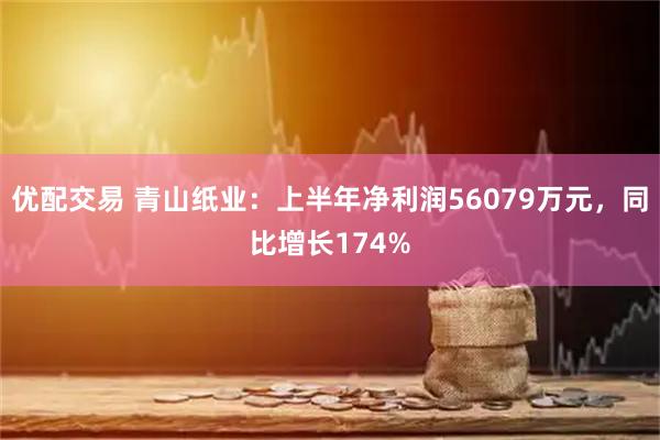 优配交易 青山纸业：上半年净利润56079万元，同比增长174%