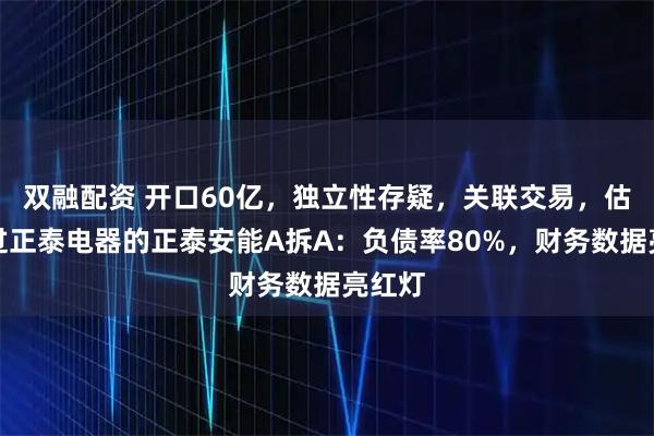 双融配资 开口60亿，独立性存疑，关联交易，估值超过正泰电器的正泰安能A拆A：负债率80%，财务数据亮红灯