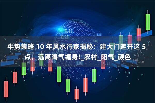 牛势策略 10 年风水行家揭秘：建大门避开这 5 点，远离晦气缠身!_农村_阳气_颜色