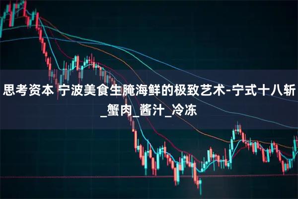 思考资本 宁波美食生腌海鲜的极致艺术-宁式十八斩_蟹肉_酱汁_冷冻