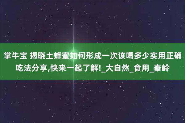 掌牛宝 揭晓土蜂蜜如何形成一次该喝多少实用正确吃法分享,快来一起了解!_大自然_食用_秦岭