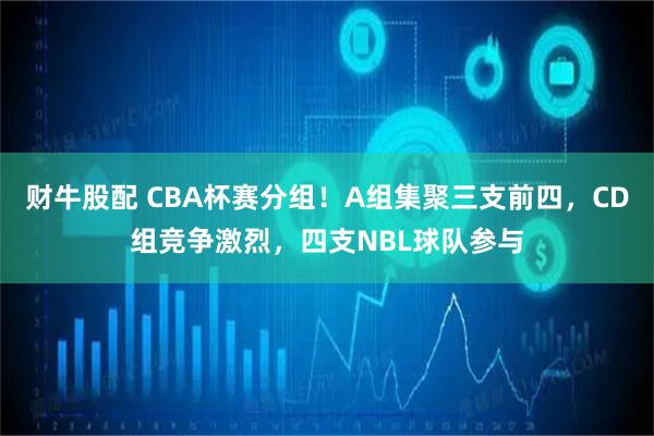 财牛股配 CBA杯赛分组！A组集聚三支前四，CD组竞争激烈，四支NBL球队参与