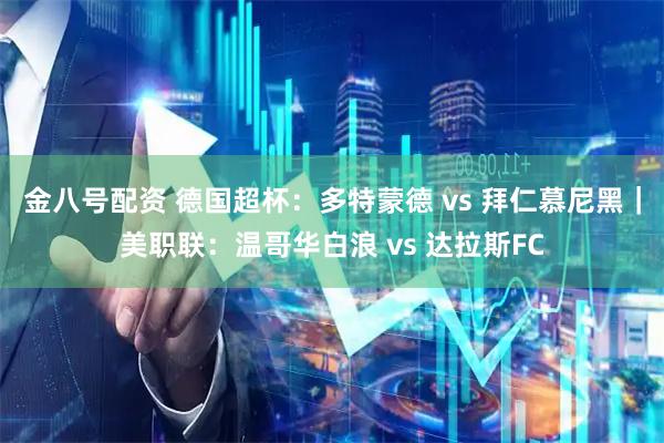 金八号配资 德国超杯：多特蒙德 vs 拜仁慕尼黑｜美职联：温哥华白浪 vs 达拉斯FC