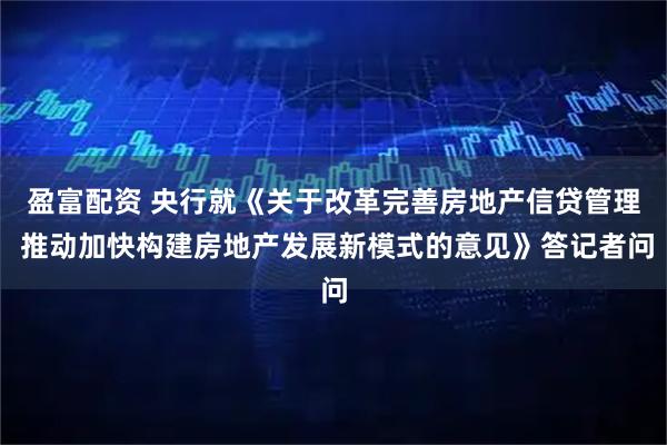 盈富配资 央行就《关于改革完善房地产信贷管理 推动加快构建房地产发展新模式的意见》答记者问