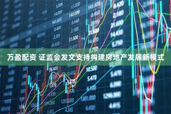 万盈配资 证监会发文支持构建房地产发展新模式